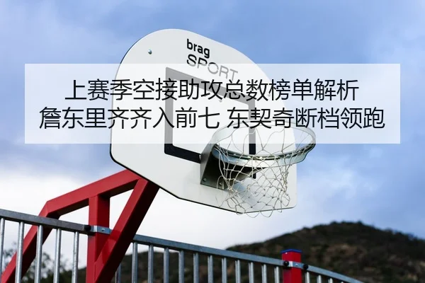 上赛季空接助攻总数榜单解析 詹东里齐齐入前七 东契奇断档领跑 - JIUYOU