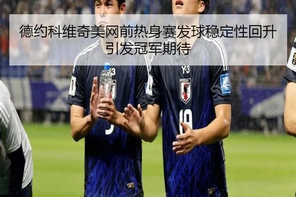 德约科维奇美网前热身赛发球稳定性回升引发冠军期待 - JIUYOU