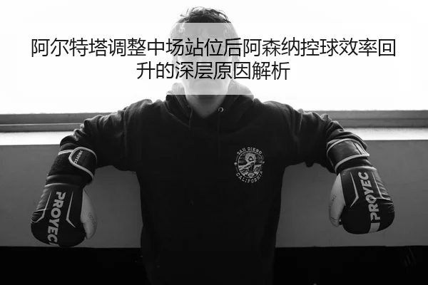 阿尔特塔调整中场站位后阿森纳控球效率回升的深层原因解析 - JIUYOU